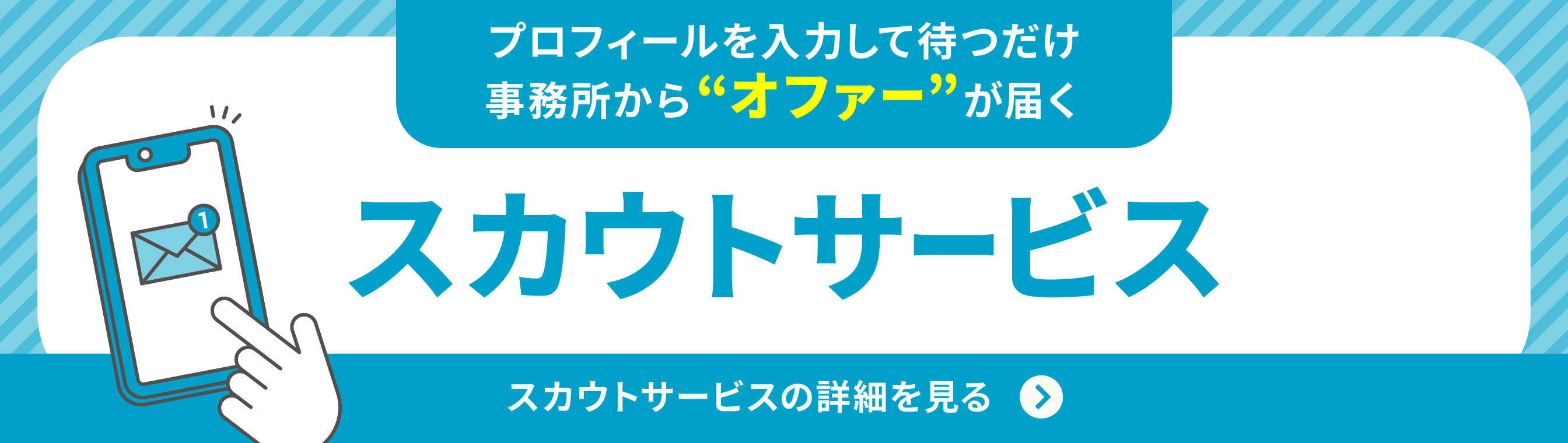 スカウトサービス/プロフィールを入力して待つだけ!/事業所からオファーが届く/スカウトサービスの詳細を見る